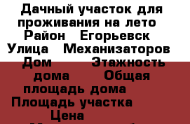Дачный участок для проживания на лето › Район ­ Егорьевск › Улица ­ Механизаторов › Дом ­ 69 › Этажность дома ­ 2 › Общая площадь дома ­ 60 › Площадь участка ­ 600 › Цена ­ 9 000 - Московская обл., Егорьевский р-н Недвижимость » Дома, коттеджи, дачи аренда   